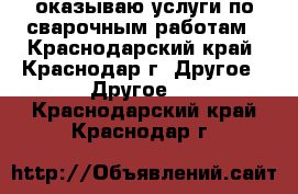 оказываю услуги по сварочным работам - Краснодарский край, Краснодар г. Другое » Другое   . Краснодарский край,Краснодар г.